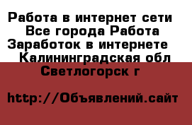 Работа в интернет сети. - Все города Работа » Заработок в интернете   . Калининградская обл.,Светлогорск г.